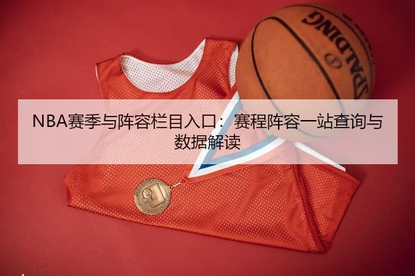 NBA赛季与阵容栏目入口：赛程阵容一站查询与数据解读